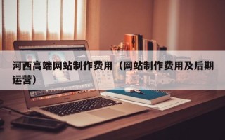 巴彦淖尔河西高端网站制作费用（网站制作费用及后期运营）
