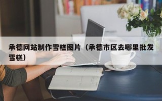 巴彦淖尔承德网站制作雪糕图片（承德市区去哪里批发雪糕）