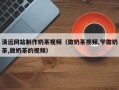 巴彦淖尔清远网站制作奶茶视频（做奶茶视频,学做奶茶,做奶茶的视频）