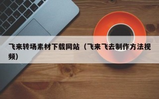 巴彦淖尔飞来转场素材下载网站（飞来飞去制作方法视频）
