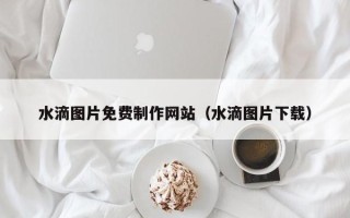 巴彦淖尔水滴图片免费制作网站（水滴图片下载）