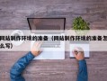 巴彦淖尔网站制作环境的准备（网站制作环境的准备怎么写）