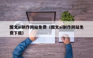 巴彦淖尔图文ai制作网站免费（图文ai制作网站免费下载）