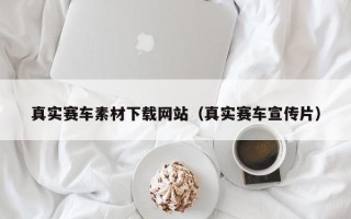 巴彦淖尔真实赛车素材下载网站（真实赛车宣传片）