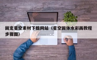 巴彦淖尔固定星空素材下载网站（星空固体水彩画教程步骤图）